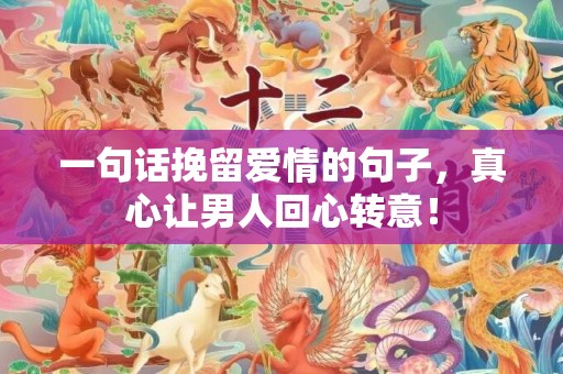 一句话挽留爱情的句子，真心让男人回心转意！