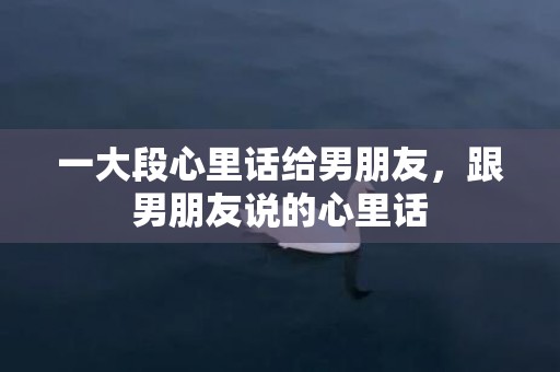 一大段心里话给男朋友，跟男朋友说的心里话