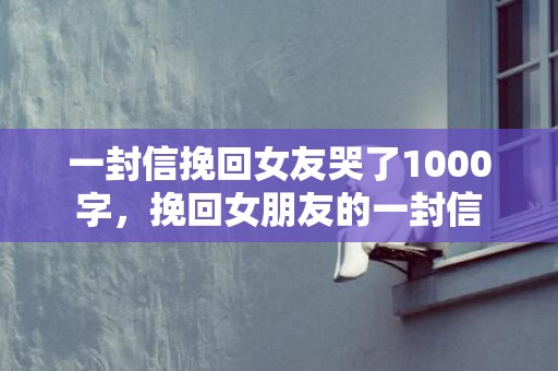 一封信挽回女友哭了1000字，挽回女朋友的一封信