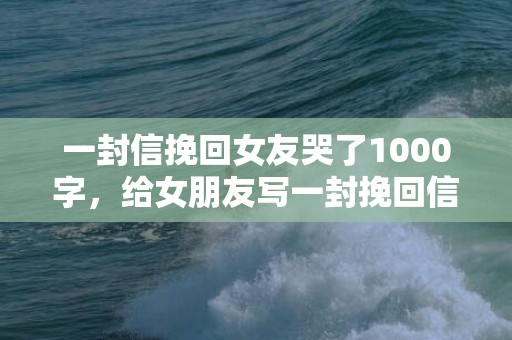 一封信挽回女友哭了1000字，给女朋友写一封挽回信