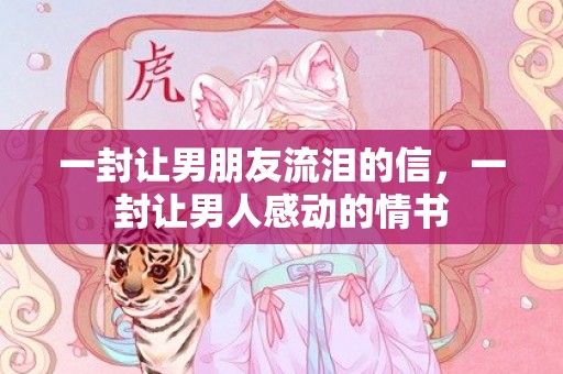 一封让男朋友流泪的信，一封让男人感动的情书