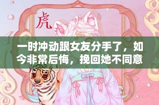 一时冲动跟女友分手了，如今非常后悔，挽回她不同意，怎么办？