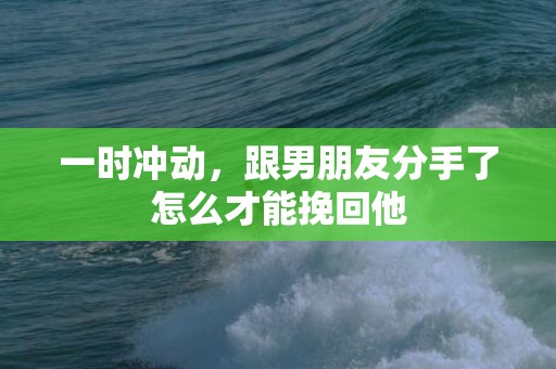 一时冲动，跟男朋友分手了怎么才能挽回他