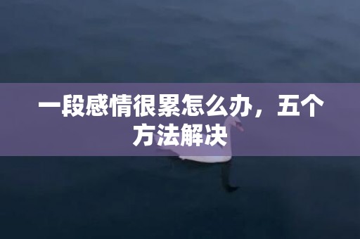 一段感情很累怎么办，五个方法解决