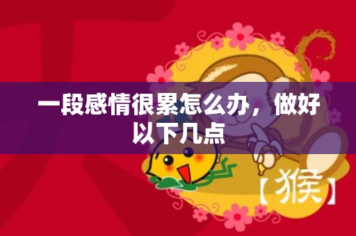 一段感情很累怎么办，做好以下几点