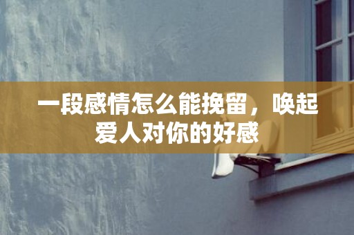 一段感情怎么能挽留，唤起爱人对你的好感
