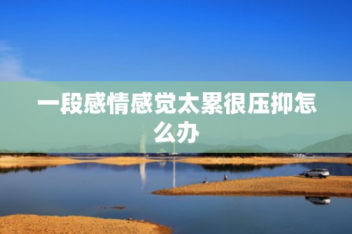 一段感情感觉太累很压抑怎么办