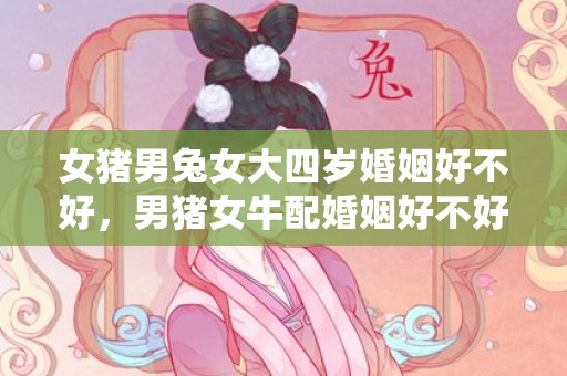 女猪男兔女大四岁婚姻好不好，男猪女牛配婚姻好不好