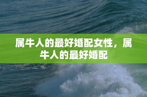 属牛人的最好婚配女性，属牛人的最好婚配