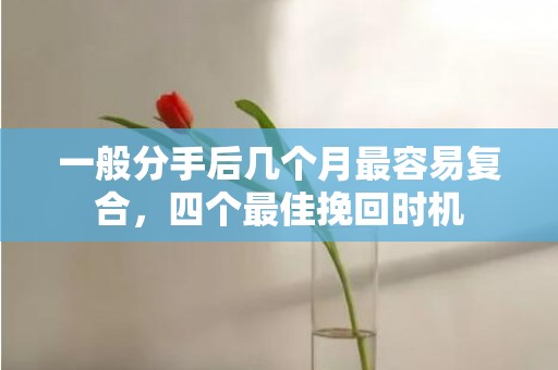 一般分手后几个月最容易复合，四个最佳挽回时机