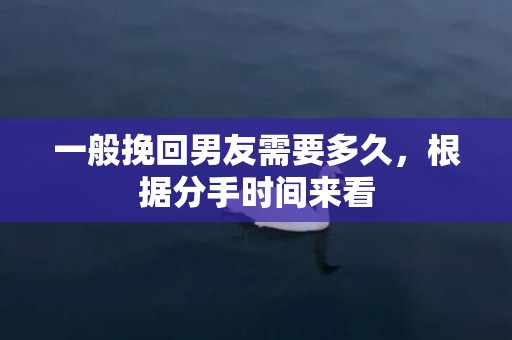 一般挽回男友需要多久，根据分手时间来看