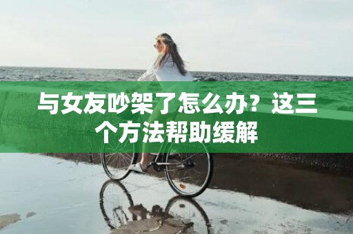 与女友吵架了怎么办？这三个方法帮助缓解