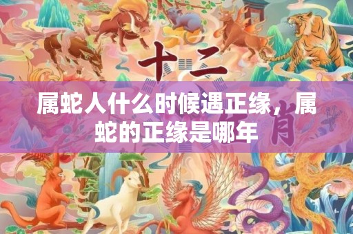 属蛇人什么时候遇正缘，属蛇的正缘是哪年