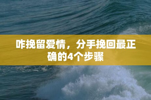 咋挽留爱情，分手挽回最正确的4个步骤