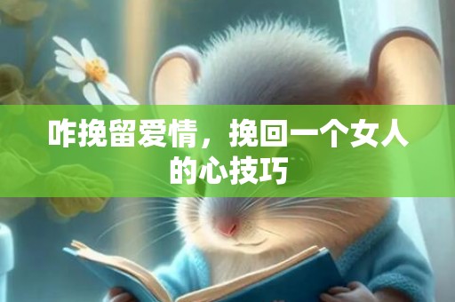咋挽留爱情，挽回一个女人的心技巧