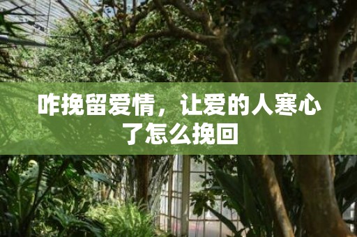 咋挽留爱情，让爱的人寒心了怎么挽回