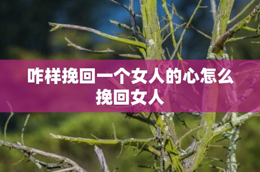 咋样挽回一个女人的心怎么挽回女人