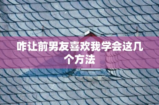 咋让前男友喜欢我学会这几个方法