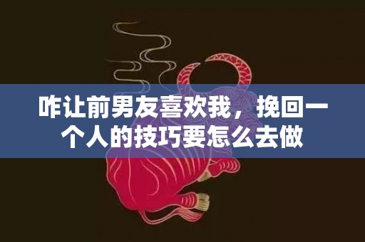 咋让前男友喜欢我，挽回一个人的技巧要怎么去做
