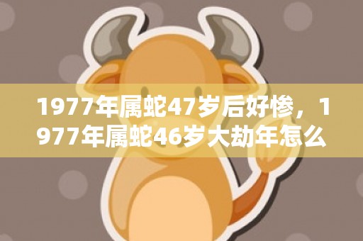 1977年属蛇47岁后好惨，1977年属蛇46岁大劫年怎么破解