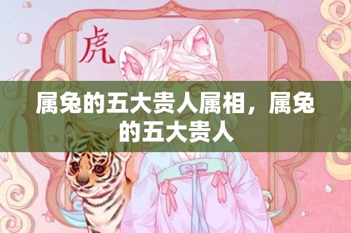 属兔的五大贵人属相，属兔的五大贵人