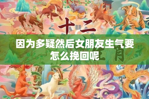 因为多疑然后女朋友生气要怎么挽回呢