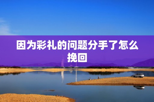 因为彩礼的问题分手了怎么挽回