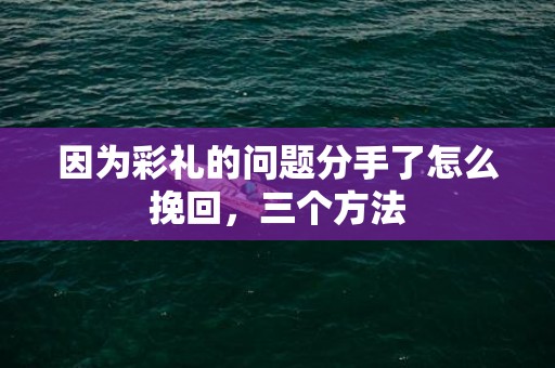 因为彩礼的问题分手了怎么挽回，三个方法