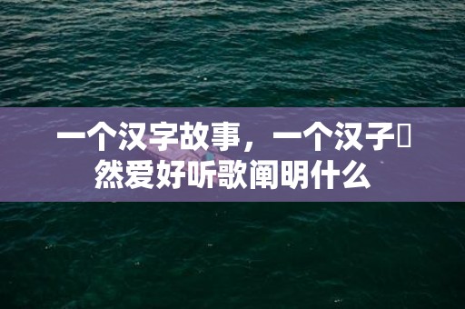 一个汉字故事，一个汉子宊然爱好听歌阐明什么