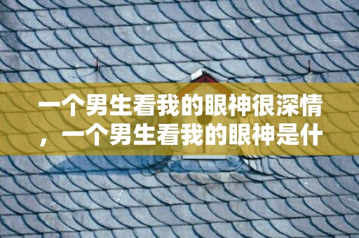 一个男生看我的眼神很深情，一个男生看我的眼神是什么意思?