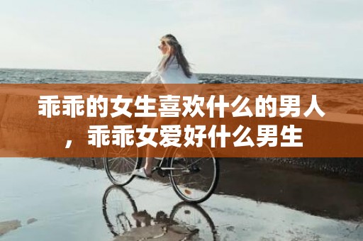 乖乖的女生喜欢什么的男人，乖乖女爱好什么男生