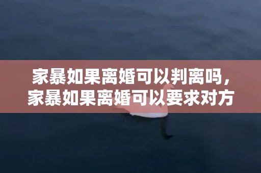 家暴如果离婚可以判离吗，家暴如果离婚可以要求对方赔偿吗，一方家暴离婚需要承担什么