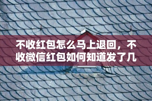 不收红包怎么马上退回，不收微信红包如何知道发了几多