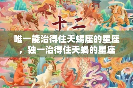 唯一能治得住天蝎座的星座，独一治得住天蝎的星座