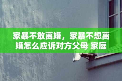家暴不敢离婚，家暴不想离婚怎么应诉对方父母 家庭暴力没有证据且过了很久怎么办
