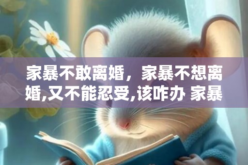 家暴不敢离婚，家暴不想离婚,又不能忍受,该咋办 家暴离婚时财产怎么分割