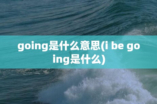 going是什么意思(i be going是什么)