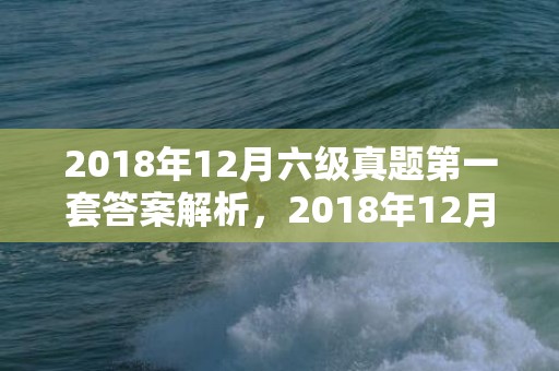 2018年12月六级真题第一套答案解析，2018年12月16日出生的女孩用五行怎么取名？