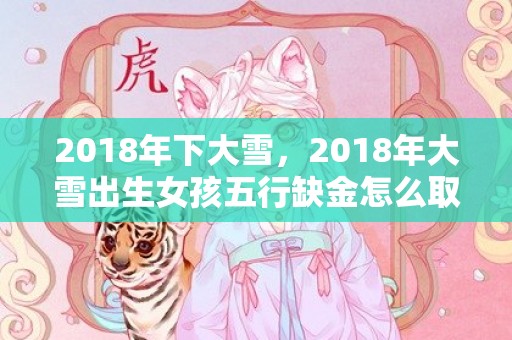 2018年下大雪，2018年大雪出生女孩五行缺金怎么取名？缺金的名字推荐