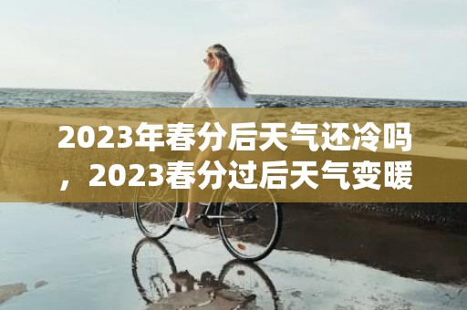 2023年春分后天气还冷吗，2023春分过后天气变暖了吗