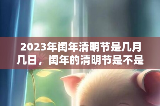 2023年闰年清明节是几月几日，闰年的清明节是不是都是4月5日