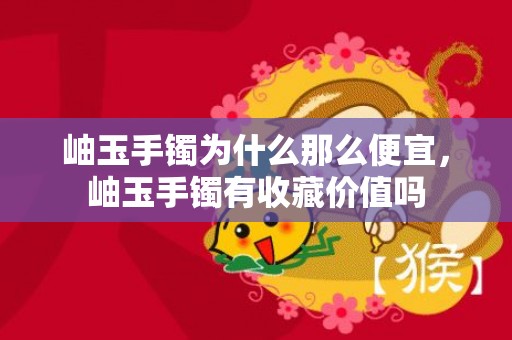 岫玉手镯为什么那么便宜，岫玉手镯有收藏价值吗