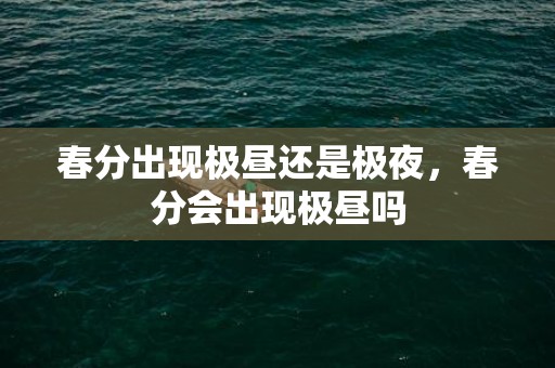春分出现极昼还是极夜，春分会出现极昼吗