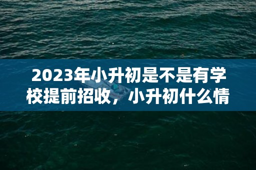 2023年小升初是不是有学校提前招收，小升初什么情况下可以提前录取
