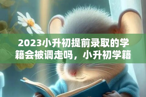 2023小升初提前录取的学籍会被调走吗，小升初学籍什么时候转到初中