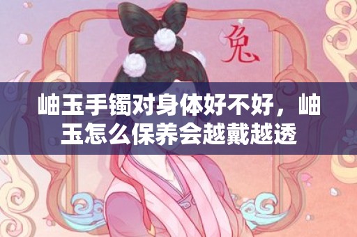 岫玉手镯对身体好不好，岫玉怎么保养会越戴越透
