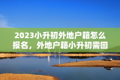 2023小升初外地户籍怎么报名，外地户籍小升初需回户籍地吗