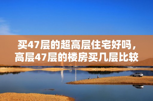买47层的超高层住宅好吗，高层47层的楼房买几层比较好