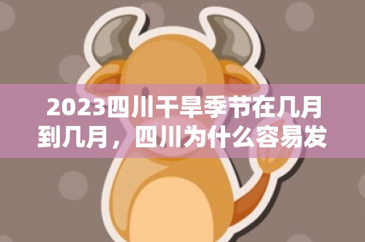 2023四川干旱季节在几月到几月，四川为什么容易发生干旱