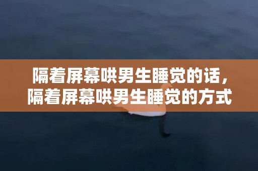 隔着屏幕哄男生睡觉的话，隔着屏幕哄男生睡觉的方式